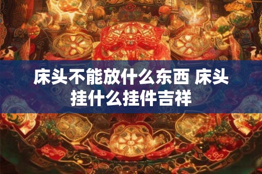 床头不能放什么东西 床头挂什么挂件吉祥