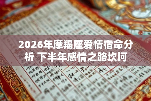 2026年摩羯座爱情宿命分析 下半年感情之路坎坷 2026年摩羯座爱情宿命分析 下半年感情之路坎坷