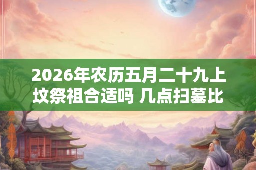 2026年农历五月二十九上坟祭祖合适吗 几点扫墓比较好