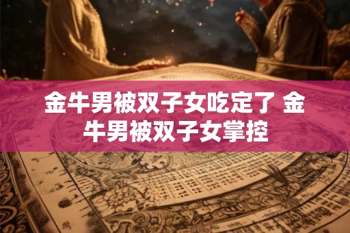 金牛男被双子女吃定了 金牛男被双子女掌控