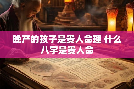 晚产的孩子是贵人命理 什么八字是贵人命