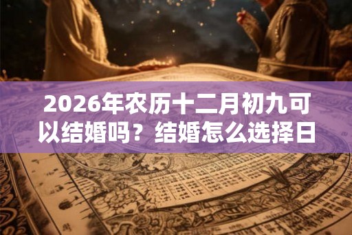2026年农历十二月初九可以结婚吗？结婚怎么选择日子？