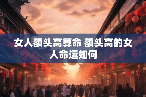 女人额头高算命 额头高的女人命运如何