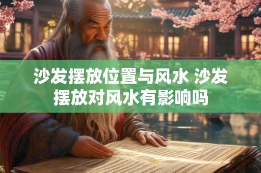 沙发摆放位置与风水 沙发摆放对风水有影响吗 沙发摆放位置与风水 沙发摆放对风水有影响吗
