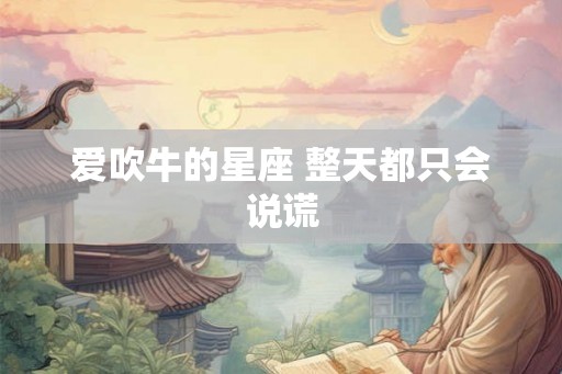 爱吹牛的星座 整天都只会说谎