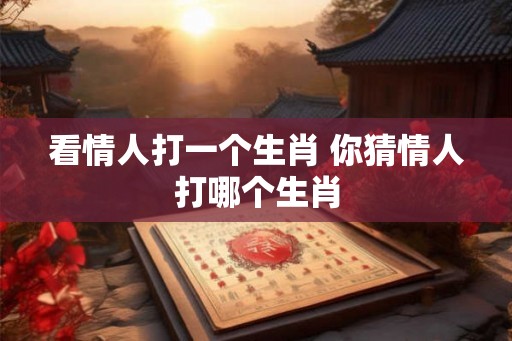 看情人打一个生肖 你猜情人打哪个生肖