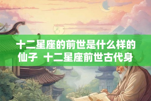 十二星座的前世是什么样的仙子  十二星座前世古代身份
