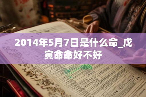 2014年5月7日是什么命_戊寅命命好不好
