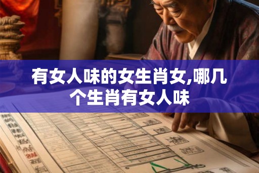 有女人味的女生肖女,哪几个生肖有女人味
