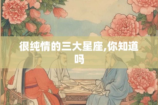 很纯情的三大星座,你知道吗