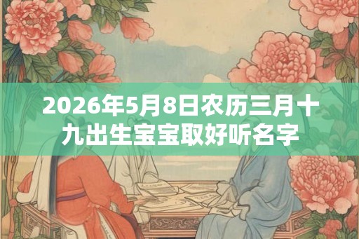 2026年5月8日农历三月十九出生宝宝取好听名字 2026年5月8日农历三月十九出生宝宝取好听名字