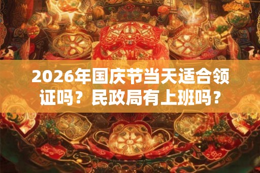 2026年国庆节当天适合领证吗？民政局有上班吗？