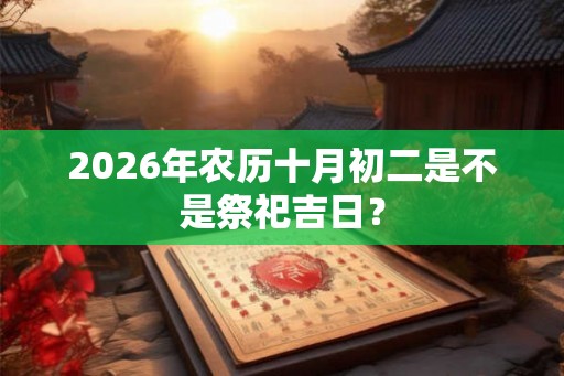 2026年农历十月初二是不是祭祀吉日？