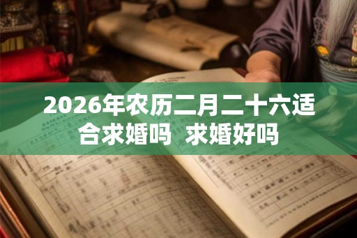 2026年农历二月二十六适合求婚吗  求婚好吗