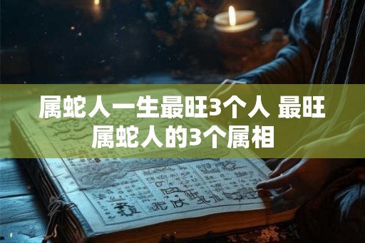 属蛇人一生最旺3个人 最旺属蛇人的3个属相