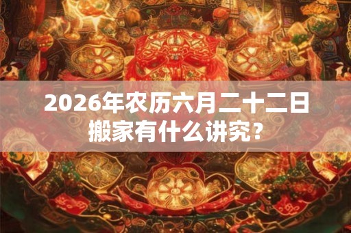 2026年农历六月二十二日搬家有什么讲究？
