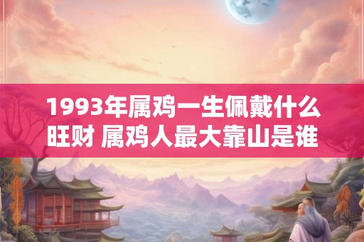 1993年属鸡一生佩戴什么旺财 属鸡人最大靠山是谁 1993年属鸡一生佩戴什么旺财 属鸡人最大靠山是谁