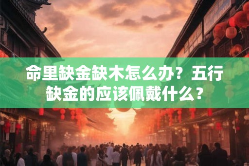 命里缺金缺木怎么办？五行缺金的应该佩戴什么？