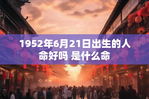 1952年6月21日出生的人命好吗 是什么命 1952年6月21日出生的人命好吗 是什么命