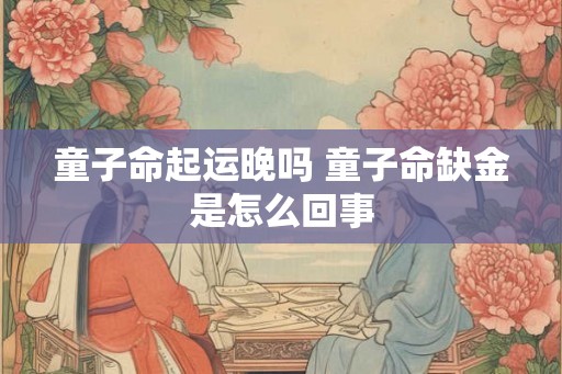 童子命起运晚吗 童子命缺金是怎么回事