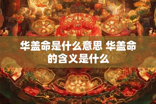 华盖命是什么意思 华盖命的含义是什么