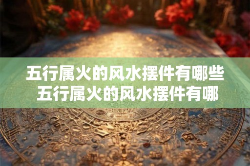 五行属火的风水摆件有哪些 五行属火的风水摆件有哪些