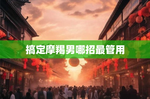搞定摩羯男哪招最管用