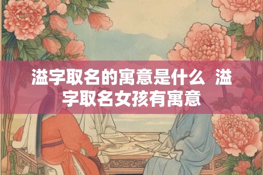 溢字取名的寓意是什么  溢字取名女孩有寓意