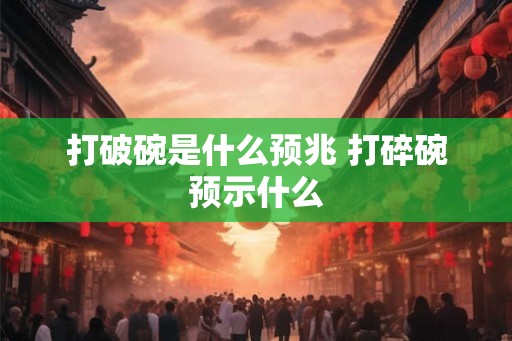 打破碗是什么预兆 打碎碗预示什么