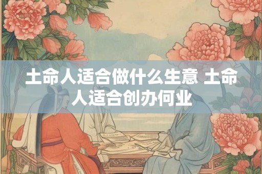 土命人适合做什么生意 土命人适合创办何业