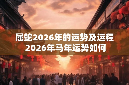 属蛇2026年的运势及运程 2026年马年运势如何