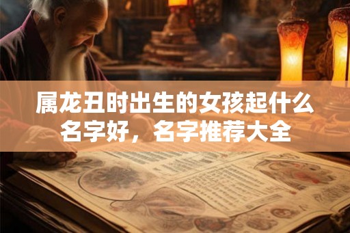 属龙丑时出生的女孩起什么名字好，名字推荐大全