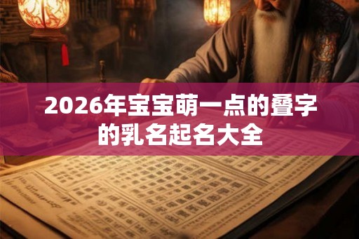 2026年宝宝萌一点的叠字的乳名起名大全