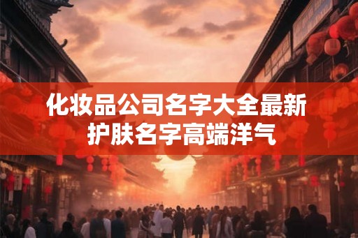 化妆品公司名字大全最新 护肤名字高端洋气 化妆品公司名字大全最新 护肤名字高端洋气