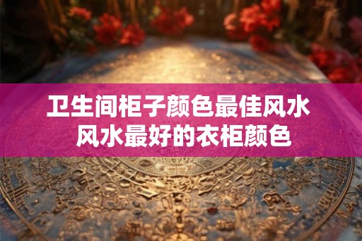 卫生间柜子颜色最佳风水  风水最好的衣柜颜色