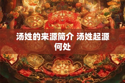 汤姓的来源简介 汤姓起源何处