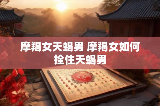 摩羯女天蝎男 摩羯女如何拴住天蝎男