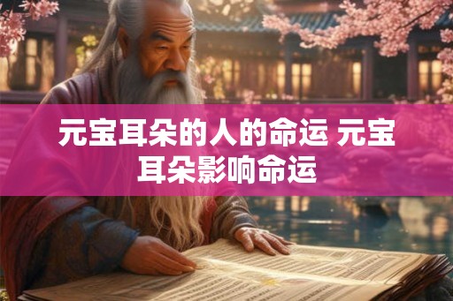 元宝耳朵的人的命运 元宝耳朵影响命运