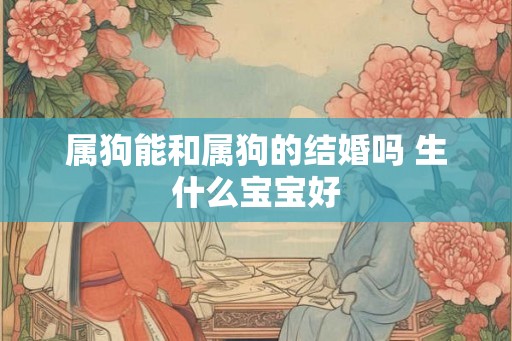 属狗能和属狗的结婚吗 生什么宝宝好