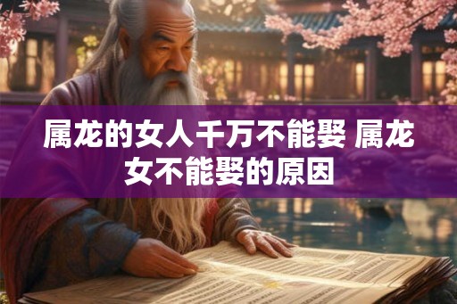 属龙的女人千万不能娶 属龙女不能娶的原因