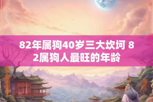 82年属狗40岁三大坎坷 82属狗人最旺的年龄