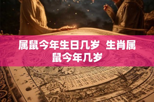 属鼠今年生日几岁 生肖属鼠今年几岁 属鼠今年生日几岁 生肖属鼠今年几岁