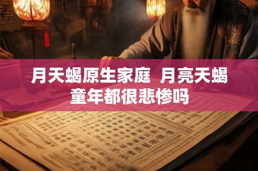 月天蝎原生家庭  月亮天蝎童年都很悲惨吗