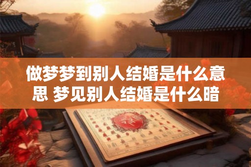 做梦梦到别人结婚是什么意思 梦见别人结婚是什么暗示