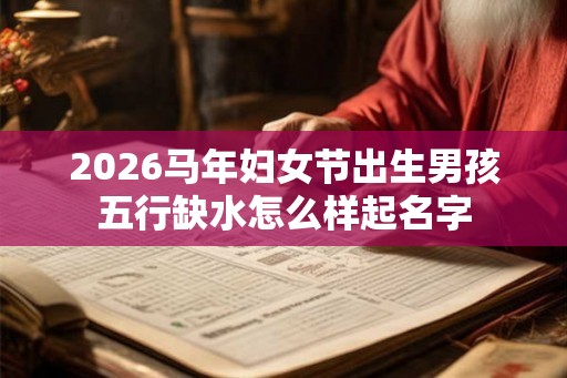 2026马年妇女节出生男孩五行缺水怎么样起名字