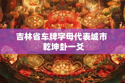 吉林省车牌字母代表城市  乾坤卦一爻