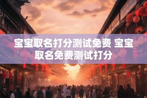 宝宝取名打分测试免费 宝宝取名免费测试打分