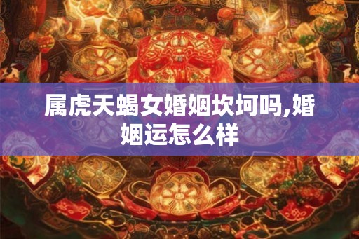 属虎天蝎女婚姻坎坷吗,婚姻运怎么样