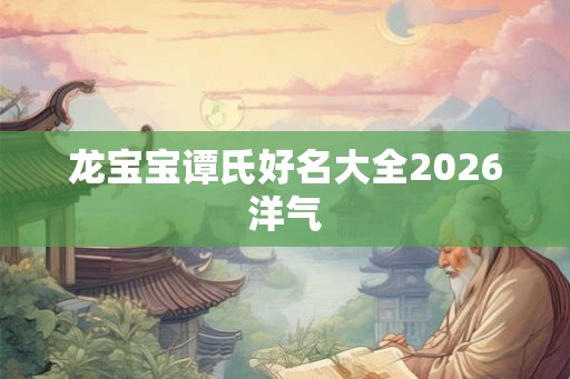 龙宝宝谭氏好名大全2026洋气