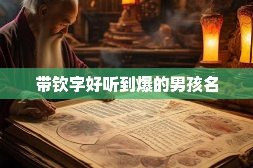 带钦字好听到爆的男孩名 带钦字好听到爆的男孩名